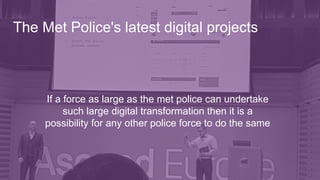 If a force as large as the met police can undertake
such large digital transformation then it is a
possibility for any other police force to do the same
The Met Police's latest digital projects
 