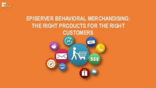 EPISERVER BEHAVIORAL MERCHANDISING:
THE RIGHT PRODUCTS FOR THE RIGHT
CUSTOMERS
 