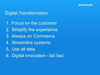 Digital Transformation 
1. Focus on the customer 
2. Simplify the experience 
3. Always on Commerce 
4. Streamline systems 
5. Use all data 
6. Digital innovation - fail fast 
