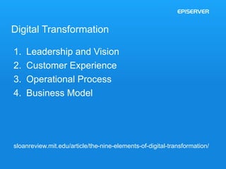 Digital Transformation 
1. Leadership and Vision 
2. Customer Experience 
3. Operational Process 
4. Business Model 
sloanreview.mit.edu/article/the-nine-elements-of-digital-transformation/ 
 