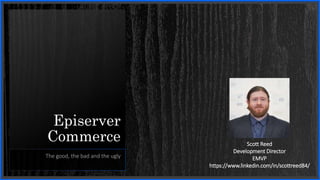 Episerver
Commerce
The good, the bad and the ugly
Scott Reed
Development Director
EMVP
https://www.linkedin.com/in/scottreed84/
 