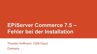EPiServer Commerce 7.5 –
Fehler bei der Installation
Thorsten Hoffmann, CGN Cloud
Company

 