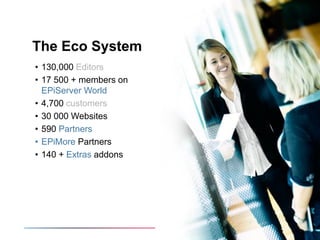 The Eco System
• 130,000 Editors
• 17 500 + members on
  EPiServer World
• 4,700 customers
• 30 000 Websites
• 590 Partner...