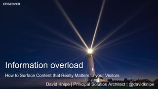 Information overload
How to Surface Content that Really Matters to your Visitors
David Knipe | Principal Solution Architect | @davidknipe
 