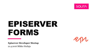 EPISERVER
FORMS
Episerver Developer Meetup
21.4.2016 Mikko Huilaja
 