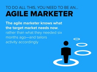 TO DO ALL THIS, YOU NEED TO BE AN… 
AGILE MARKETER 
The agile marketer knows what 
the target market needs now, 
rather than what they needed six 
months ago—and tailors 
activity accordingly 
 