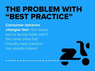 THE PROBLEM WITH 
“BEST PRACTICE” 
Consumer behavior 
changes fast—the issues 
you’re facing today aren’t 
the same ones that 
“industry best practice” 
has already solved 
 