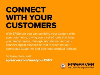 CONNECT 
WITH YOUR 
CUSTOMERS 
With EPiServer you can unify your content with 
commerce, giving you a set of tools that help you 
nimbly create, manage, and deliver an omni-channel 
digital experience that focuses on your connected 
customer and gets your product noticed. 
To learn more visit: 
episerver.com/meetyourCMO 
