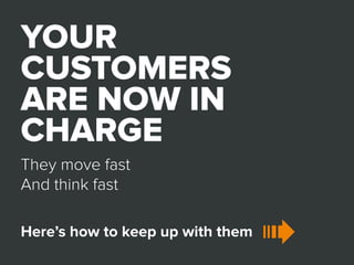 YOUR 
CUSTOMERS 
ARE NOW IN 
CHARGE 
They move fast 
And think fast 
Here’s how to keep up with them 
 