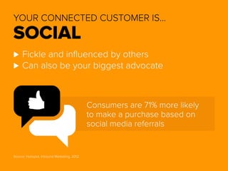 YOUR CONNECTED CUSTOMER IS… 
SOCIAL 
⊲⊲Fickle and influenced by others 
⊲⊲Can also be your biggest advocate 
Consumers are 71% more likely 
to make a purchase based on 
social media referrals 
Source: Hubspot, Inbound Marketing, 2012. 
 