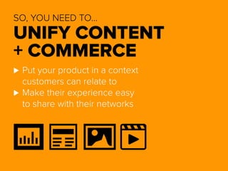 SO, YOU NEED TO… 
UNIFY CONTENT 
+ COMMERCE 
⊲⊲Put your product in a context 
customers can relate to 
⊲⊲Make their experience easy 
to share with their networks 
 