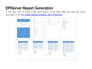 EPiServer Report Generation
In this blog I will be creating a Word Report on the Alloy Web Site using the Json, I generated
in my blog Usage Reports Schedule Job in EPiServer.
 