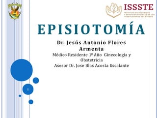 1
EPISIOTOMÍA
Dr. Jesús Antonio Flores
Armenta
Médico Residente 1º Año Ginecología y
Obstetricia
Asesor Dr. Jose Blas Acosta Escalante
 