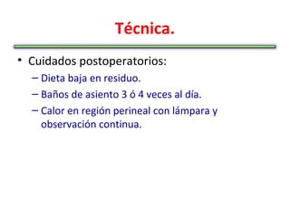 Técnica.
• Cuidados postoperatorios:
  – Dieta baja en residuo.
  – Baños de asiento 3 ó 4 veces al día.
  – Calor en región perineal con lámpara y
    observación continua.
 