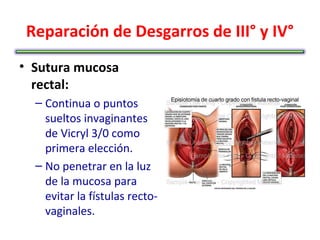 Reparación de Desgarros de III° y IV°
• Sutura mucosa
  rectal:
  – Continua o puntos
    sueltos invaginantes
    de Vicryl 3/0 como
    primera elección.
  – No penetrar en la luz
    de la mucosa para
    evitar la fístulas recto-
    vaginales.
 