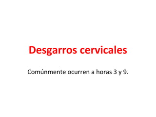 Desgarros cervicales
Comúnmente ocurren a horas 3 y 9.
 