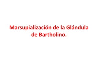 Marsupialización de la Glándula
       de Bartholino.
 