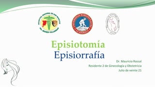 Episiotomía
Episiorrafía Dr. Mauricio Rossal
Residente 2 de Ginecología y Obstetricia
Julio de veinte 21
 