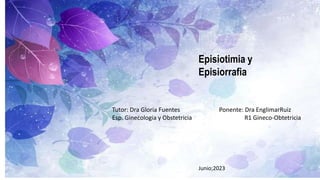 Episiotimia y
Episiorrafia
Tutor: Dra Gloria Fuentes Ponente: Dra EnglimarRuiz
Esp. Ginecologia y Obstetricia R1 Gineco-Obtetricia
Junio;2023
 