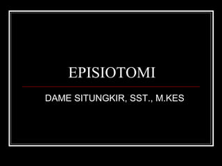 EPISIOTOMI
DAME SITUNGKIR, SST., M.KES
 