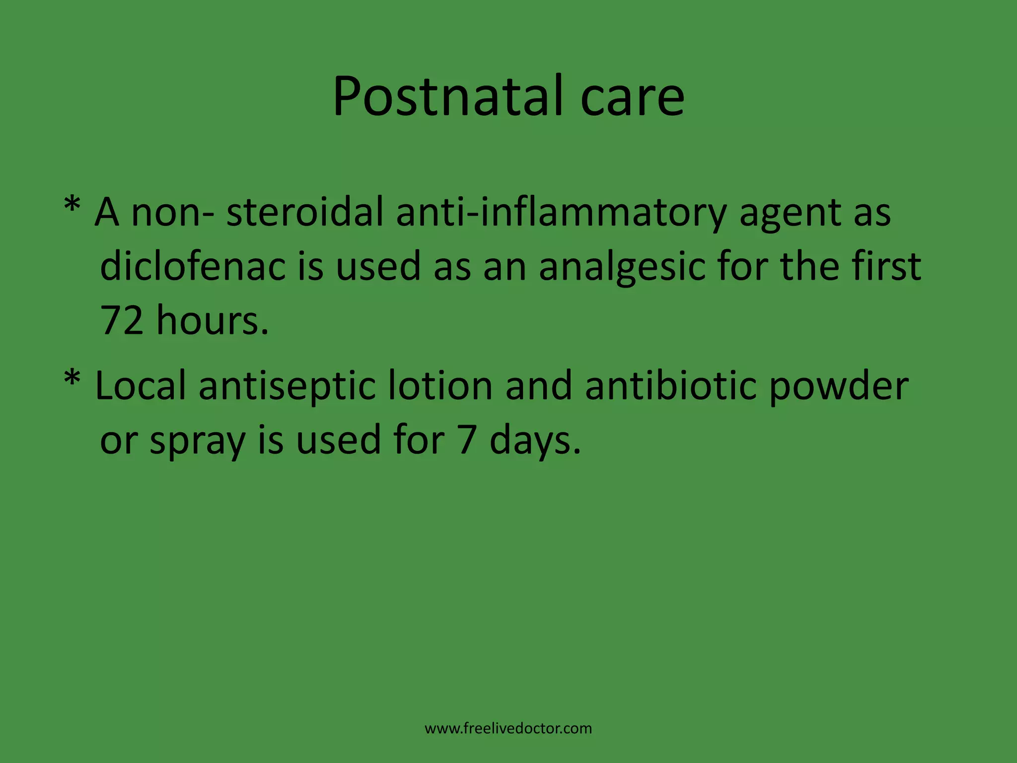 Postnatal care* A non- steroidal anti-inflammatory agent as diclofenac is used as an analgesic for the first 72 hours.* Local antiseptic lotion and antibiotic powder or spray is used for 7 days.www.freelivedoctor.com
