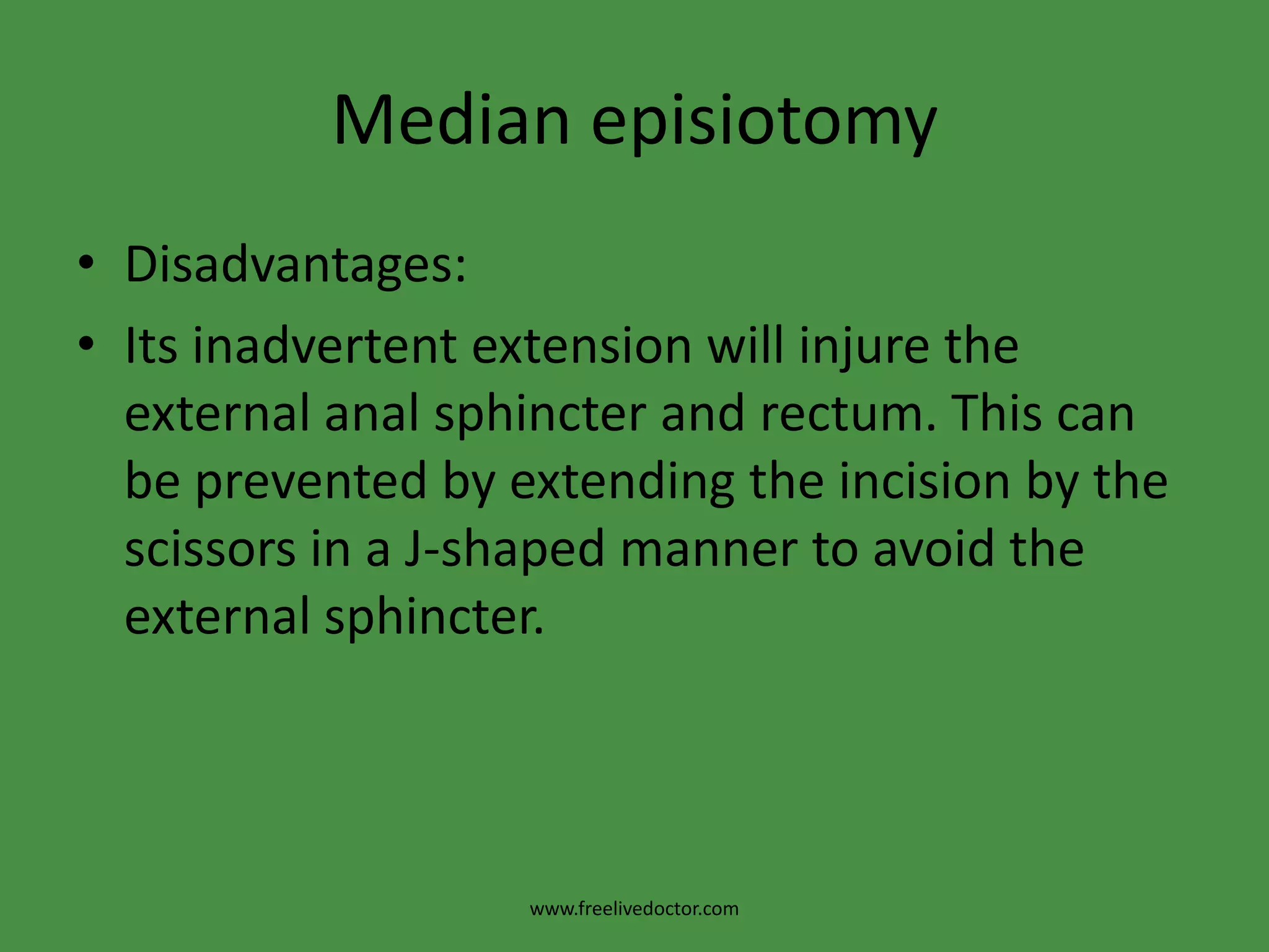 Median episiotomyDisadvantages:Its inadvertent extension will injure the external anal sphincter and rectum. This can be prevented by extending the incision by the scissors in a J-shaped manner to avoid the external sphincter.www.freelivedoctor.com