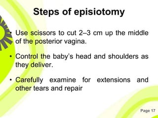 Page 17
Steps of episiotomy
• Use scissors to cut 2–3 cm up the middle
of the posterior vagina.
• Control the baby’s head ...