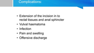 Complications:
• Extension of the incision in to
rectal tissues and anal sphincter
• Vulval haematoma
• Infection
• Pain and swelling
• Offensive discharge
 