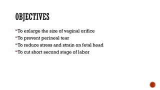 OBJECTIVES
To enlarge the size of vaginal orifice
To prevent perineal tear
To reduce stress and strain on fetal head
To cut short second stage of labor
 