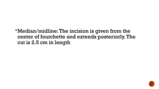 Median/midline:The incision is given from the
center of fourchette and extends posteriorly.The
cut is 2.5 cm in length
 