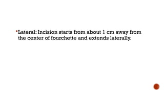 Lateral: Incision starts from about 1 cm away from
the center of fourchette and extends laterally.
 
