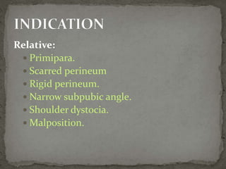 Relative:
 Primipara.
 Scarred perineum
 Rigid perineum.
 Narrow subpubic angle.
 Shoulder dystocia.
 Malposition.
 