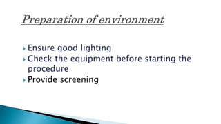  Ensure good lighting
 Check the equipment before starting the
procedure
 Provide screening
 
