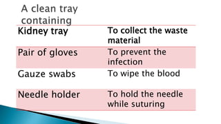 Kidney tray To collect the waste
material
Pair of gloves To prevent the
infection
Gauze swabs To wipe the blood
Needle holder To hold the needle
while suturing
 