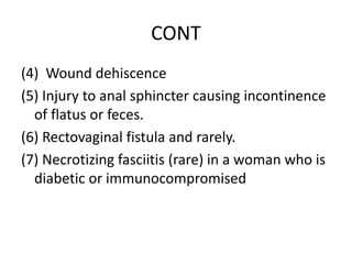 CONT
(4) Wound dehiscence
(5) Injury to anal sphincter causing incontinence
of flatus or feces.
(6) Rectovaginal fistula and rarely.
(7) Necrotizing fasciitis (rare) in a woman who is
diabetic or immunocompromised
 