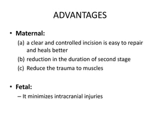 ADVANTAGES
• Maternal:
(a) a clear and controlled incision is easy to repair
and heals better
(b) reduction in the duration of second stage
(c) Reduce the trauma to muscles
• Fetal:
– It minimizes intracranial injuries
 