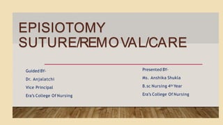 EPISIOTOMY
SUTURE/REMOVAL/CARE
Presented BY-
Ms. Anshika Shukla
B.sc Nursing 4th Year
Era’s College Of Nursing
Guided BY-
Dr. Anjalatchi
Vice Principal
Era’s College Of Nursing
 