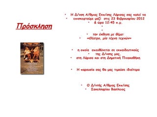  
                •       Η Δ/νση Α/θμιας Εκπ/σης Λάρισας σας καλεί να
                    •     επισκεφτούμε μαζί στις 23 Φεβρουαρίου 2012
                                    • & ώρα 12:45 π.μ.
Πρόσκληση                                  •  
                                           •  
                                   • την έκθεση με θέμα:
                              •    «Θέατρο, μία τέχνη τεχνών»
                                              
                                              
                         • η οποία απευθύνεται σε εκπαιδευτικούς
                                    •  της Δ/νσης μας,
                        • στη Λάρισα και στη Δημοτική Πινακοθήκη
                                              
                                              
                        • Η παρουσία σας θα μας τιμούσε ιδιαίτερα
                                              
                                              
                                              
                                • Ο Δ/ντής Α/θμιας Εκπ/σης
                                  • Σακελλαρίου Βασίλειος
                                              
 