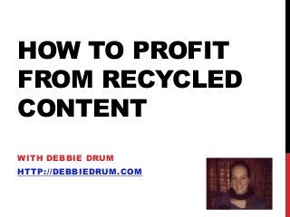 HOW TO PROFIT
FROM RECYCLED
CONTENT
WITH DEBBIE DRUM
HTTP://DEBBIEDRUM.COM
 