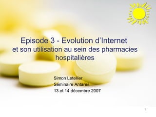 Episode 3 - Evolution d’Internet  et son utilisation au sein des pharmacies hospitalières Simon Letellier Séminaire Antarès  13 et 14 décembre 2007 