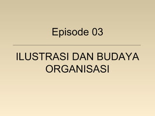 Episode 03
ILUSTRASI DAN BUDAYA
ORGANISASI

 