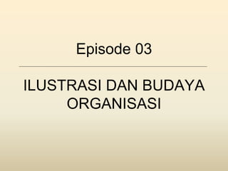 Episode 03
ILUSTRASI DAN BUDAYA
ORGANISASI
 