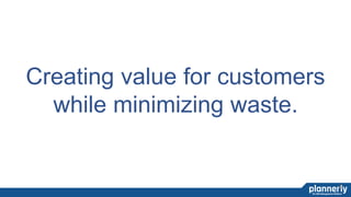 13
Creating value for customers
while minimizing waste.
 