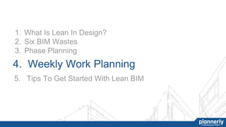 4. Weekly Work Planning
1. What Is Lean In Design?
2. Six BIM Wastes
3. Phase Planning
5. Tips To Get Started With Lean BIM
 