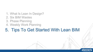 1. What Is Lean In Design?
2. Six BIM Wastes
3. Phase Planning
4. Weekly Work Planning
5. Tips To Get Started With Lean BIM
 