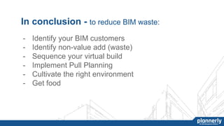 In conclusion - to reduce BIM waste:
- Identify your BIM customers
- Identify non-value add (waste)
- Sequence your virtual build
- Implement Pull Planning
- Cultivate the right environment
- Get food
 