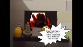 Insufficient data.
All that is known
is that he started
a fire that burnt
the universe

 