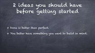 2 ideas you should have
before getting started
Done is better than perfect.
You better have something you want to build in mind.
 