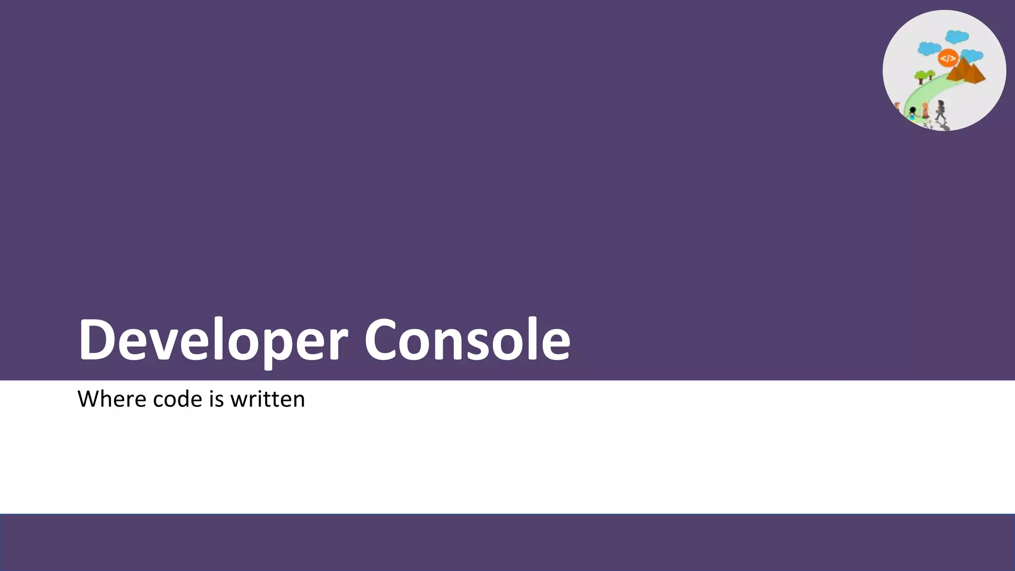 Developer Console
Where code is written
 
