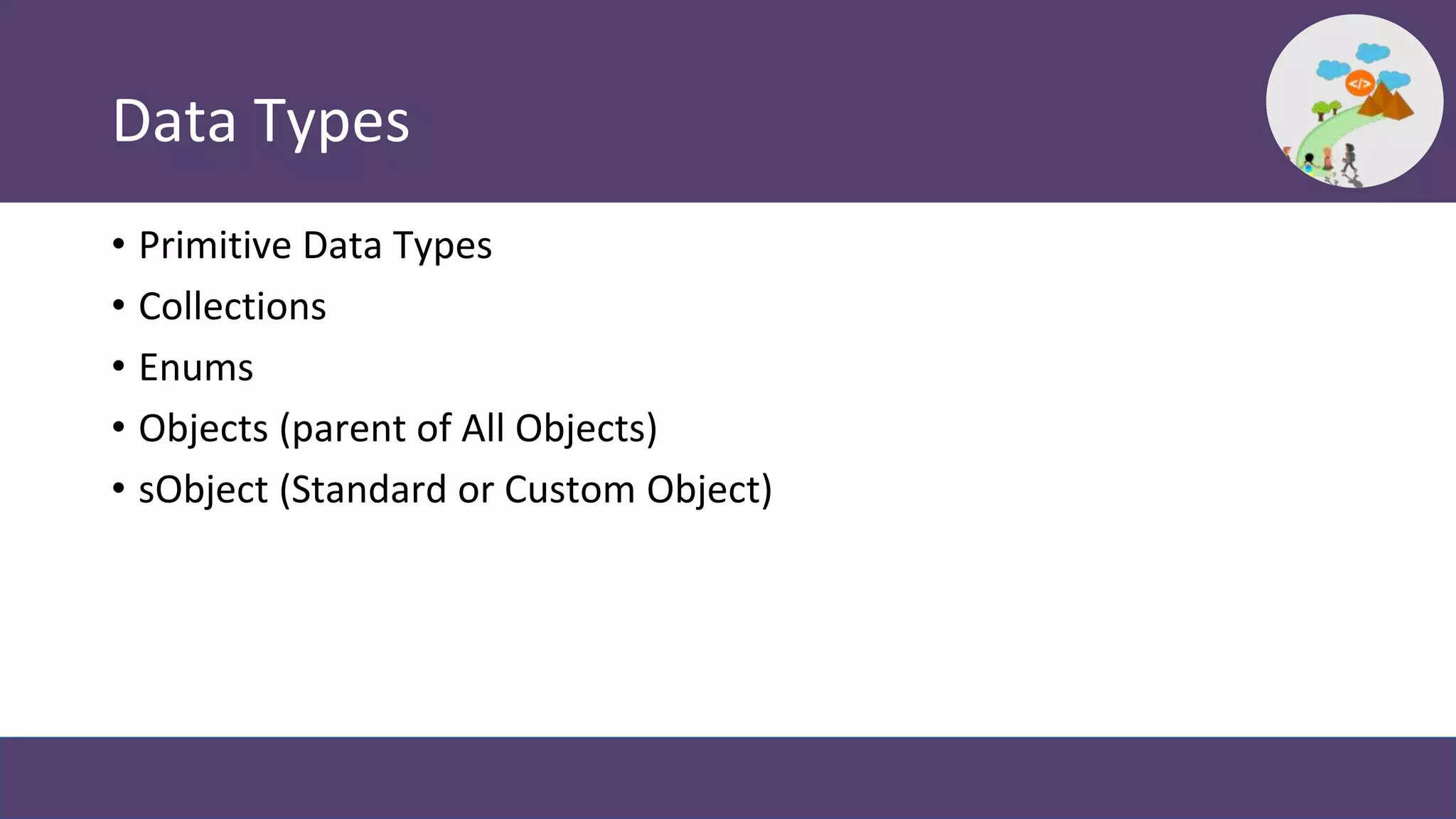 Data Types
• Primitive Data Types
• Collections
• Enums
• Objects (parent of All Objects)
• sObject (Standard or Custom Object)
 